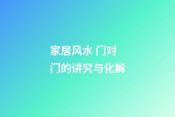 家居风水 门对门的讲究与化解